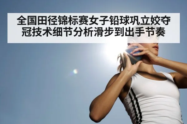 全国田径锦标赛女子铅球巩立姣夺冠技术细节分析滑步到出手节奏