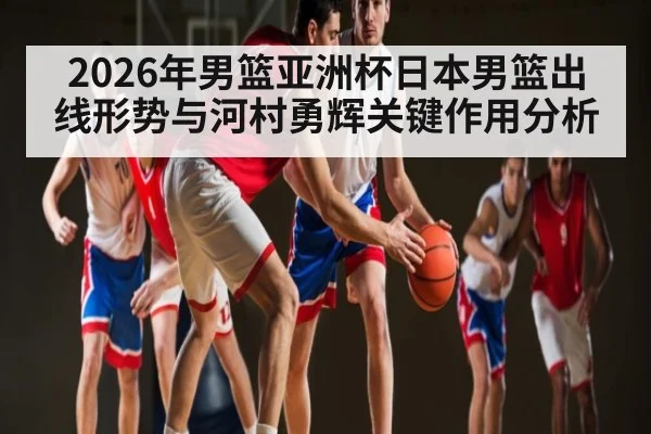 2026年男篮亚洲杯日本男篮出线形势与河村勇辉关键作用分析